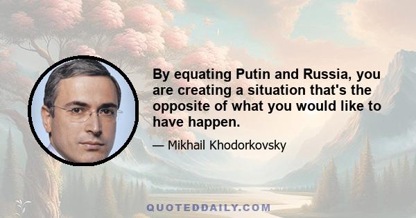 By equating Putin and Russia, you are creating a situation that's the opposite of what you would like to have happen.