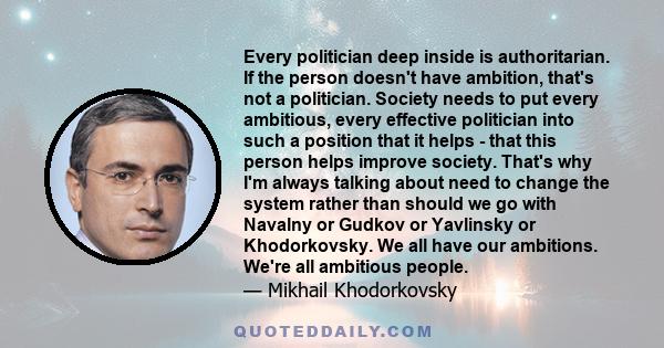 Every politician deep inside is authoritarian. If the person doesn't have ambition, that's not a politician. Society needs to put every ambitious, every effective politician into such a position that it helps - that