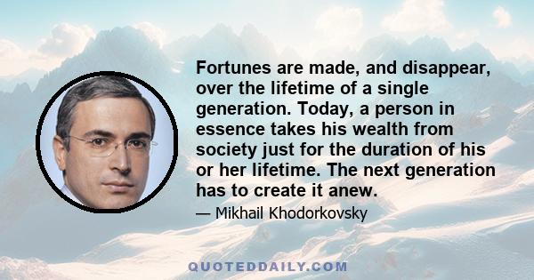 Fortunes are made, and disappear, over the lifetime of a single generation. Today, a person in essence takes his wealth from society just for the duration of his or her lifetime. The next generation has to create it