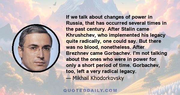 If we talk about changes of power in Russia, that has occurred several times in the past century. After Stalin came Khrushchev, who implemented his legacy quite radically, one could say. But there was no blood,