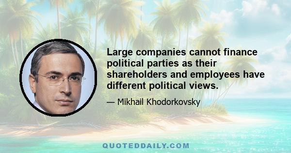 Large companies cannot finance political parties as their shareholders and employees have different political views.