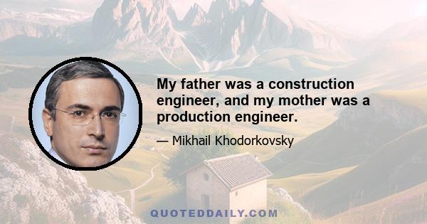 My father was a construction engineer, and my mother was a production engineer.