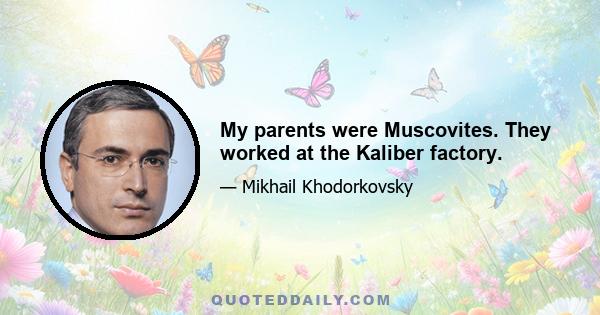 My parents were Muscovites. They worked at the Kaliber factory.