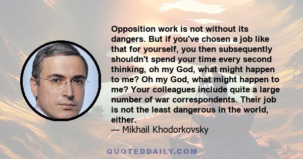 Opposition work is not without its dangers. But if you've chosen a job like that for yourself, you then subsequently shouldn't spend your time every second thinking, oh my God, what might happen to me? Oh my God, what