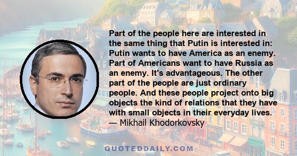 Part of the people here are interested in the same thing that Putin is interested in: Putin wants to have America as an enemy. Part of Americans want to have Russia as an enemy. It's advantageous. The other part of the