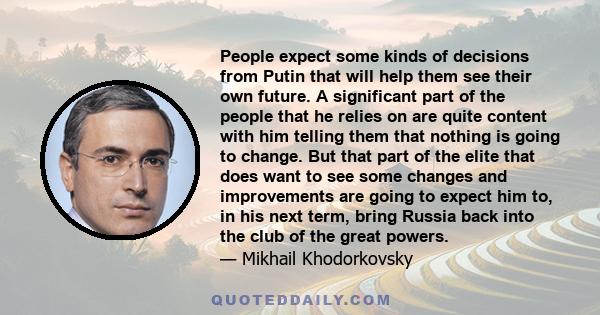 People expect some kinds of decisions from Putin that will help them see their own future. A significant part of the people that he relies on are quite content with him telling them that nothing is going to change. But