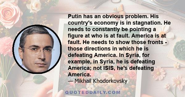 Putin has an obvious problem. His country's economy is in stagnation. He needs to constantly be pointing a figure at who is at fault. America is at fault. He needs to show those fronts - those directions in which he is