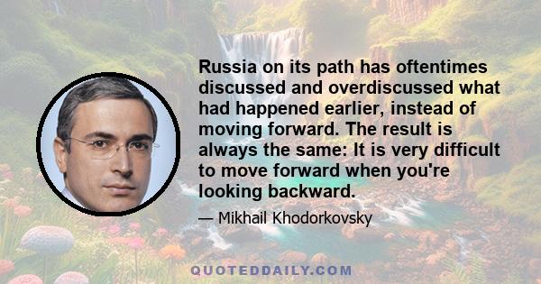 Russia on its path has oftentimes discussed and overdiscussed what had happened earlier, instead of moving forward. The result is always the same: It is very difficult to move forward when you're looking backward.