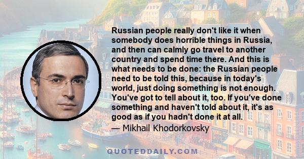 Russian people really don't like it when somebody does horrible things in Russia, and then can calmly go travel to another country and spend time there. And this is what needs to be done: the Russian people need to be