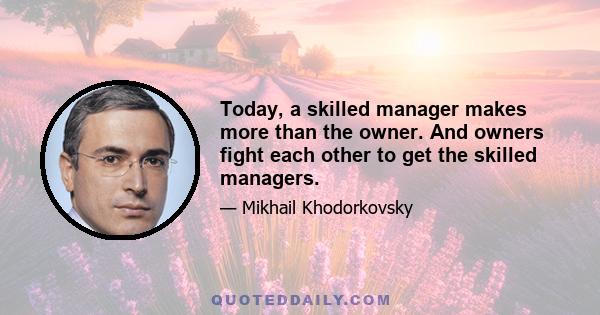 Today, a skilled manager makes more than the owner. And owners fight each other to get the skilled managers.