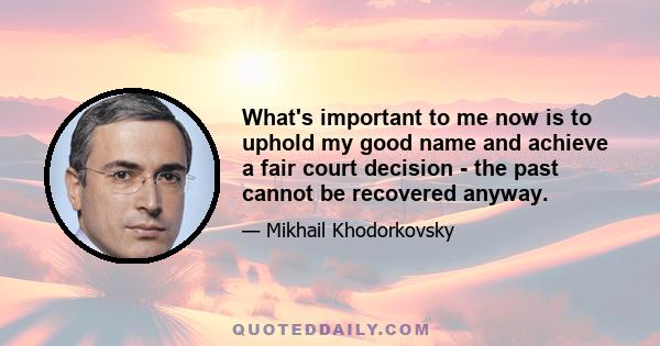 What's important to me now is to uphold my good name and achieve a fair court decision - the past cannot be recovered anyway.