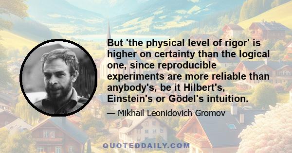 But 'the physical level of rigor' is higher on certainty than the logical one, since reproducible experiments are more reliable than anybody's, be it Hilbert's, Einstein's or Gödel's intuition.