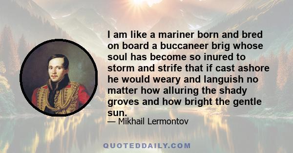 I am like a mariner born and bred on board a buccaneer brig whose soul has become so inured to storm and strife that if cast ashore he would weary and languish no matter how alluring the shady groves and how bright the