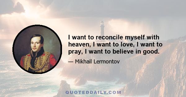 I want to reconcile myself with heaven, I want to love, I want to pray, I want to believe in good.