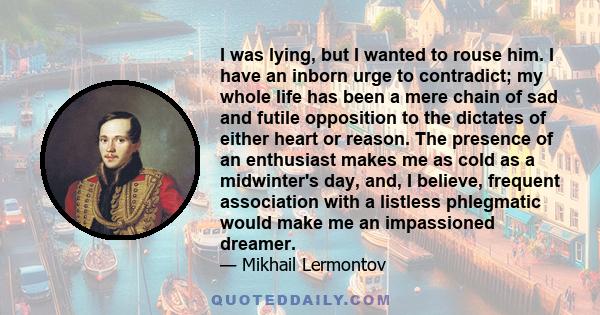 I was lying, but I wanted to rouse him. I have an inborn urge to contradict; my whole life has been a mere chain of sad and futile opposition to the dictates of either heart or reason. The presence of an enthusiast