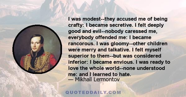 I was modest--they accused me of being crafty: I became secretive. I felt deeply good and evil--nobody caressed me, everybody offended me: I became rancorous. I was gloomy--other children were merry and talkative. I