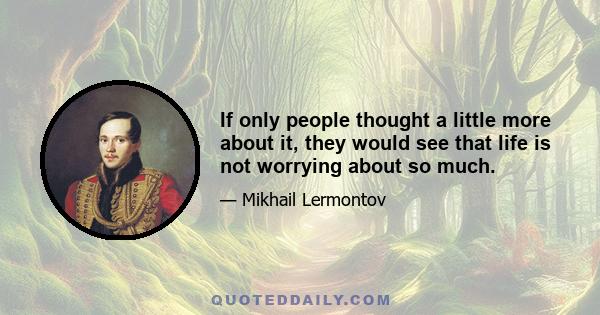 If only people thought a little more about it, they would see that life is not worrying about so much.