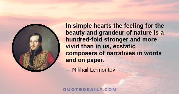 In simple hearts the feeling for the beauty and grandeur of nature is a hundred-fold stronger and more vivid than in us, ecstatic composers of narratives in words and on paper.