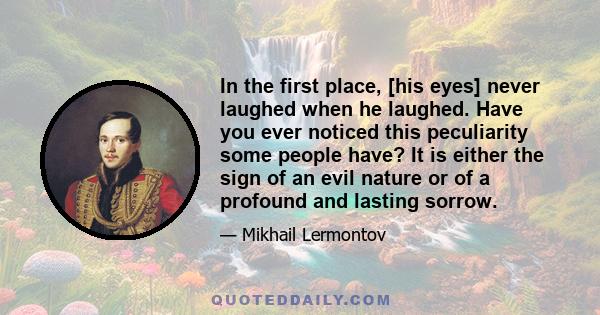 In the first place, [his eyes] never laughed when he laughed. Have you ever noticed this peculiarity some people have? It is either the sign of an evil nature or of a profound and lasting sorrow.