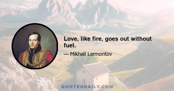 Love, like fire, goes out without fuel.