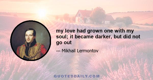 my love had grown one with my soul; it became darker, but did not go out