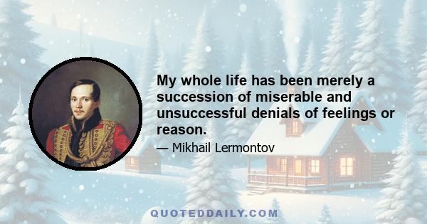 My whole life has been merely a succession of miserable and unsuccessful denials of feelings or reason.