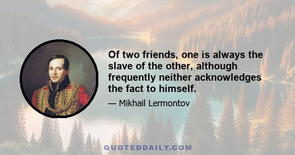 Of two friends, one is always the slave of the other, although frequently neither acknowledges the fact to himself.