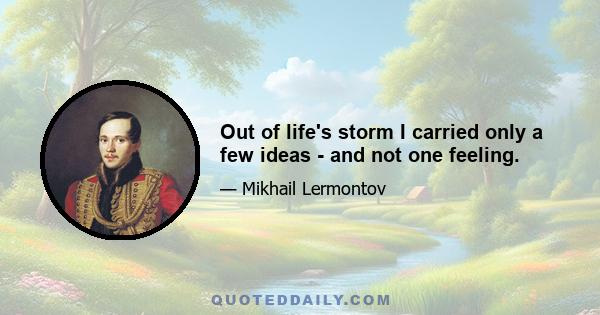 Out of life's storm I carried only a few ideas - and not one feeling.