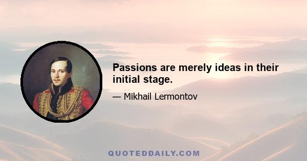 Passions are merely ideas in their initial stage.