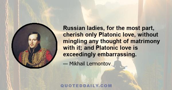 Russian ladies, for the most part, cherish only Platonic love, without mingling any thought of matrimony with it; and Platonic love is exceedingly embarrassing.