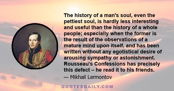 The history of a man's soul, even the pettiest soul, is hardly less interesting and useful than the history of a whole people; especially when the former is the result of the observations of a mature mind upon itself,