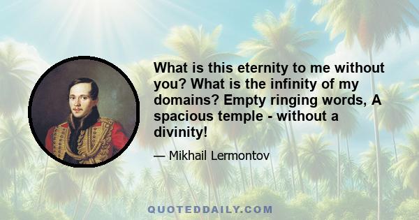 What is this eternity to me without you? What is the infinity of my domains? Empty ringing words, A spacious temple - without a divinity!