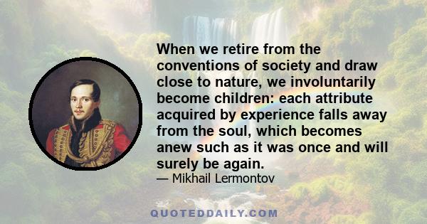 When we retire from the conventions of society and draw close to nature, we involuntarily become children: each attribute acquired by experience falls away from the soul, which becomes anew such as it was once and will