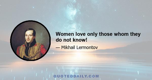 Women love only those whom they do not know!