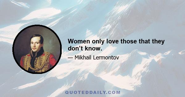 Women only love those that they don’t know.