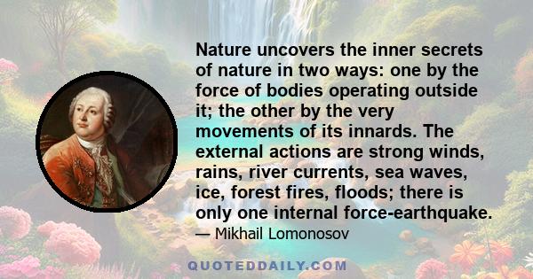 Nature uncovers the inner secrets of nature in two ways: one by the force of bodies operating outside it; the other by the very movements of its innards. The external actions are strong winds, rains, river currents, sea 