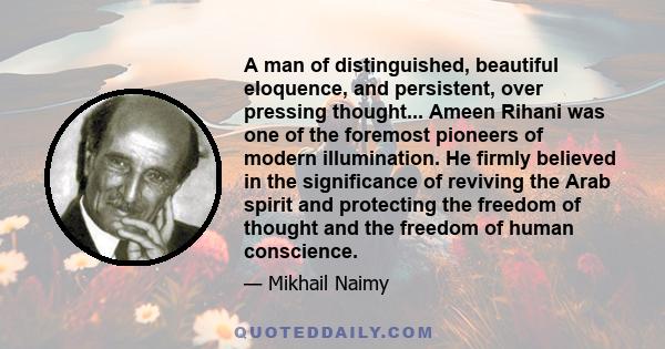 A man of distinguished, beautiful eloquence, and persistent, over pressing thought... Ameen Rihani was one of the foremost pioneers of modern illumination. He firmly believed in the significance of reviving the Arab