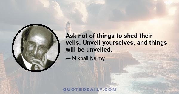 Ask not of things to shed their veils. Unveil yourselves, and things will be unveiled.