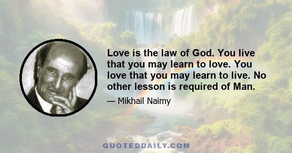 Love is the law of God. You live that you may learn to love. You love that you may learn to live. No other lesson is required of Man.