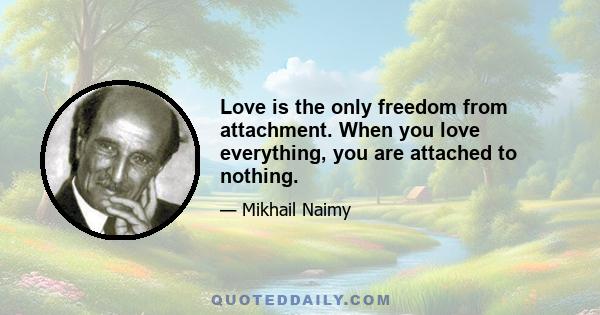 Love is the only freedom from attachment. When you love everything, you are attached to nothing.