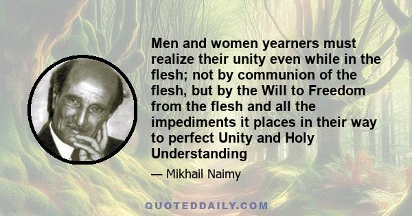 Men and women yearners must realize their unity even while in the flesh; not by communion of the flesh, but by the Will to Freedom from the flesh and all the impediments it places in their way to perfect Unity and Holy