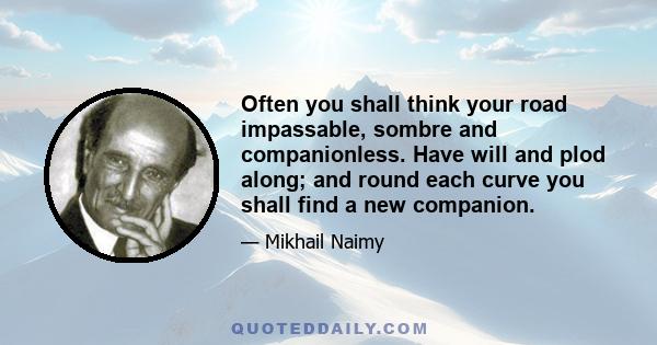 Often you shall think your road impassable, sombre and companionless. Have will and plod along; and round each curve you shall find a new companion.