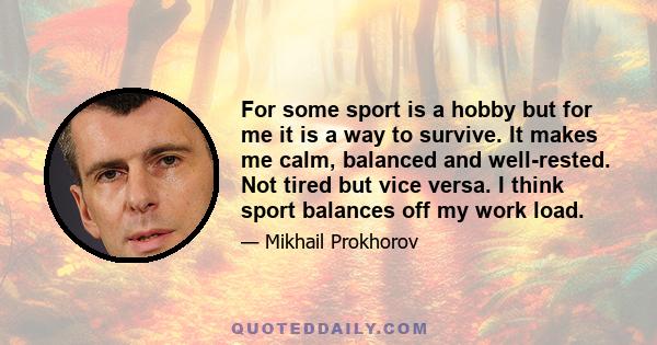 For some sport is a hobby but for me it is a way to survive. It makes me calm, balanced and well-rested. Not tired but vice versa. I think sport balances off my work load.