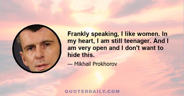 Frankly speaking, I like women. In my heart, I am still teenager. And I am very open and I don't want to hide this.