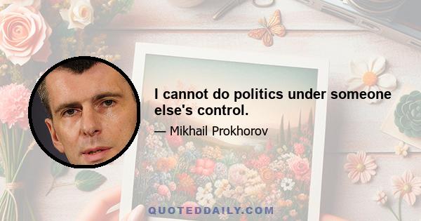 I cannot do politics under someone else's control.