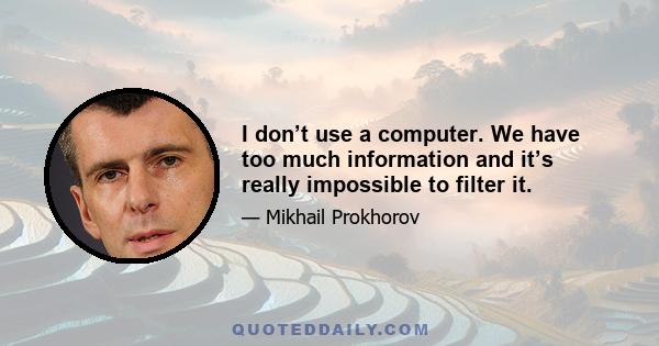 I don’t use a computer. We have too much information and it’s really impossible to filter it.