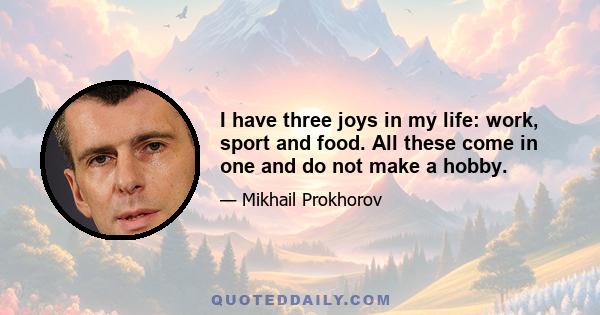 I have three joys in my life: work, sport and food. All these come in one and do not make a hobby.