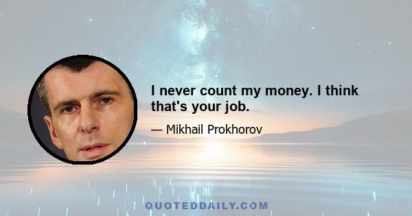 I never count my money. I think that's your job.