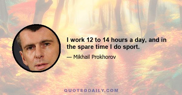 I work 12 to 14 hours a day, and in the spare time I do sport.