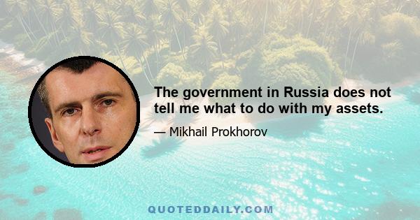 The government in Russia does not tell me what to do with my assets.